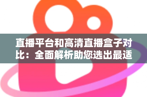 直播平台和高清直播盒子对比：全面解析助您选出最适合的观看方案