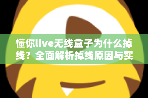 懂你live无线盒子为什么掉线？全面解析掉线原因与实用解决方案