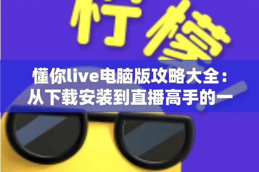 懂你live电脑版攻略大全：从下载安装到直播高手的一站式实用指南