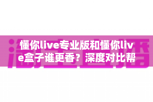 懂你live专业版和懂你live盒子谁更香？深度对比帮你选对直播神器