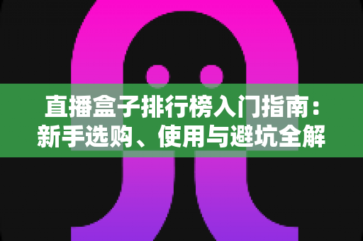 直播盒子排行榜入门指南：新手选购、使用与避坑全解析