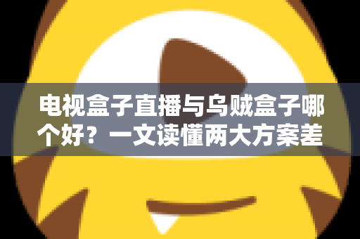 电视盒子直播与乌贼盒子哪个好?一文读懂两大方案差异,选对不踩坑 电视盒子直播与乌贼盒子哪个好?一文读懂两大方案差异,选对不踩坑