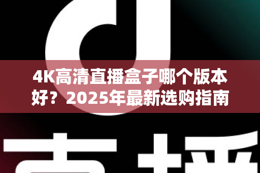 4K高清直播盒子哪个版本好？2025年最新选购指南与避坑全解析