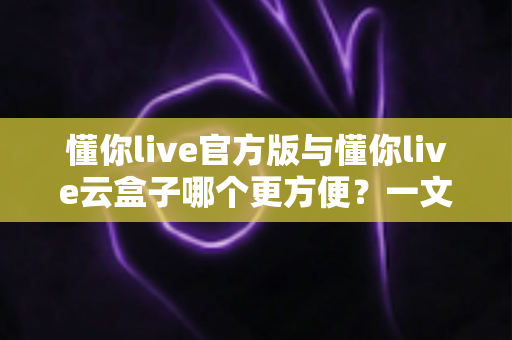 懂你live官方版与懂你live云盒子哪个更方便?一文看懂两大使用方案的优劣与选择技巧 懂你live官方版与懂你live云盒子哪个更方便?一文看懂两大使用方案的优劣与选择技巧