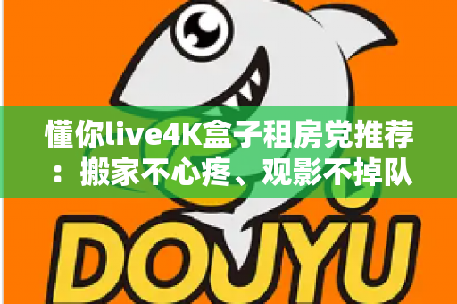 懂你live4K盒子租房党推荐：搬家不心疼、观影不掉队的高性价比之选