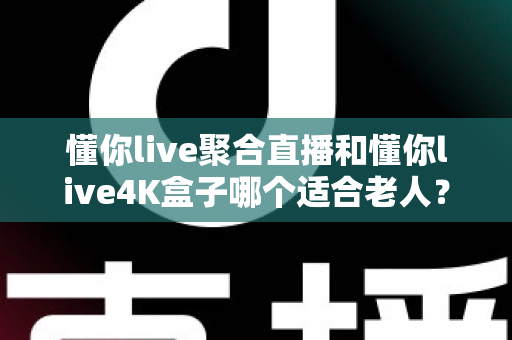 懂你live聚合直播和懂你live4K盒子哪个适合老人?为长辈挑选观影方案的超实用全攻略 懂你live聚合直播和懂你live4K盒子哪个适合老人?为长辈挑选观影方案的超实用全攻略
