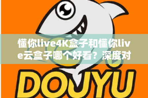 懂你live4K盒子和懂你live云盒子哪个好看?深度对比评测帮你选对不选贵 懂你live4K盒子和懂你live云盒子哪个好看?深度对比评测帮你选对不选贵