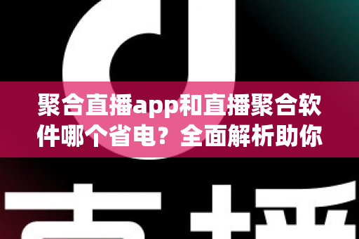聚合直播app和直播聚合软件哪个省电？全面解析助你选出省电又好用的观看方案
