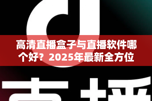高清直播盒子与直播软件哪个好？2025年最新全方位选购指南与深度对比解析
