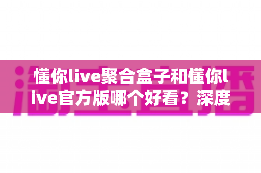 懂你live聚合盒子和懂你live官方版哪个好看?深度对比评测帮你选出心仪版本 懂你live聚合盒子和懂你live官方版哪个好看?深度对比评测帮你选出心仪版本