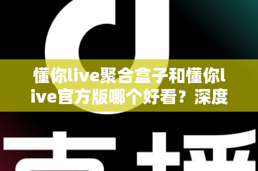 懂你live聚合盒子和懂你live官方版哪个好看？深度对比评测帮你选出心仪版本