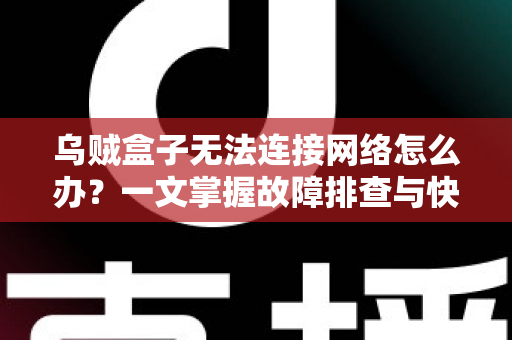 乌贼盒子无法连接网络怎么办？一文掌握故障排查与快速修复全攻略