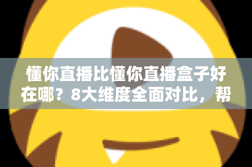 懂你直播比懂你直播盒子好在哪？8大维度全面对比，帮你选出更适合的直播工具
