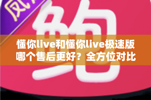 懂你live和懂你live极速版哪个售后更好?全方位对比分析帮你做出明智选择 懂你live和懂你live极速版哪个售后更好?全方位对比分析帮你做出明智选择