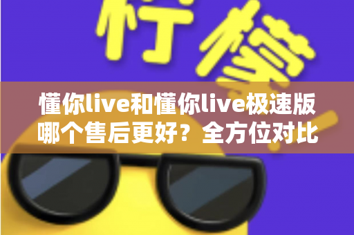 懂你live和懂你live极速版哪个售后更好?全方位对比分析帮你做出明智选择 懂你live和懂你live极速版哪个售后更好?全方位对比分析帮你做出明智选择