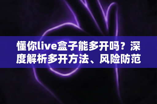 懂你live盒子能多开吗？深度解析多开方法、风险防范与实用建议