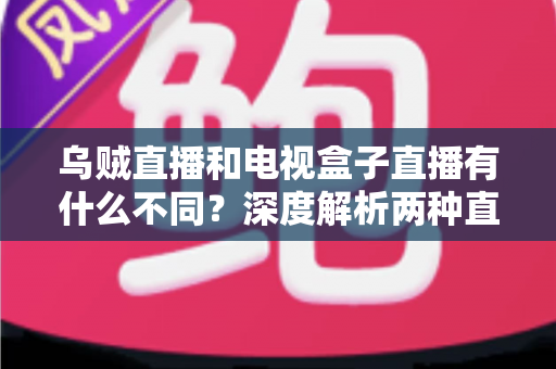 乌贼直播和电视盒子直播有什么不同？深度解析两种直播方式的差异，帮你选出最适合的观看方案