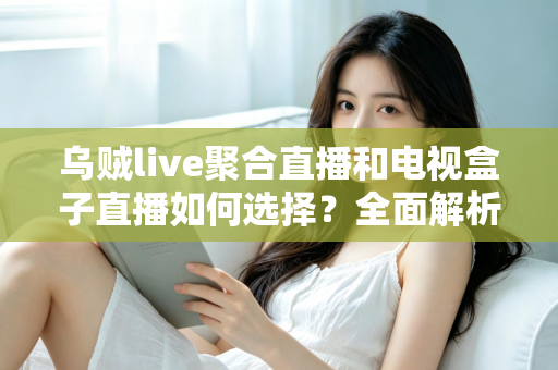 乌贼live聚合直播和电视盒子直播如何选择?全面解析两大观影方案优劣,帮你找到最适合家庭客厅的直播观看方式 乌贼live聚合直播和电视盒子直播如何选择?全面解析两大观影方案优劣,帮你找到最适合家庭客厅的直播观看方式