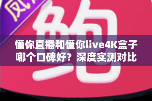 懂你直播和懂你live4K盒子哪个口碑好？深度实测对比帮你选出最适合的观影方案