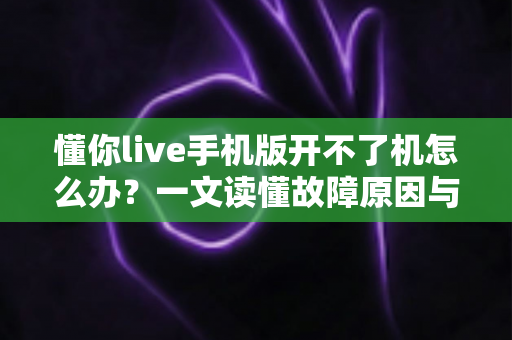 懂你live手机版开不了机怎么办？一文读懂故障原因与快速修复全攻略
