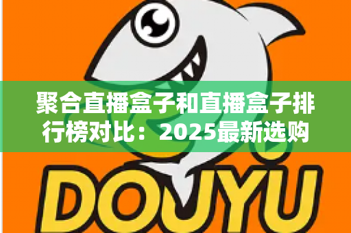 聚合直播盒子和直播盒子排行榜对比：2025最新选购指南与深度评测全解析