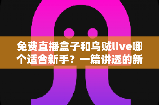 免费直播盒子和乌贼live哪个适合新手？一篇讲透的新手选型实用指南