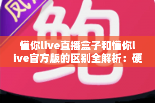 懂你live直播盒子和懂你live官方版的区别全解析:硬件与软件怎么选才最划算? 懂你live直播盒子和懂你live官方版的区别全解析:硬件与软件怎么选才最划算?