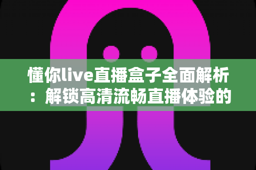 懂你live直播盒子全面解析：解锁高清流畅直播体验的智能观看新选择