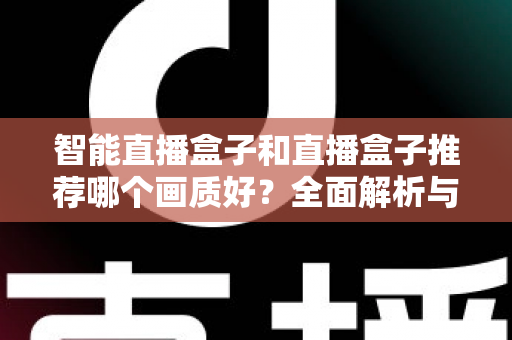 智能直播盒子和直播盒子推荐哪个画质好?全面解析与选购指南帮你找到高清答案 智能直播盒子和直播盒子推荐哪个画质好?全面解析与选购指南帮你找到高清答案