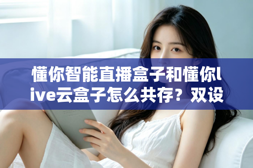 懂你智能直播盒子和懂你live云盒子怎么共存？双设备协同部署全攻略，打造高效稳定直播间