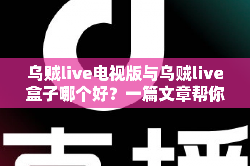 乌贼live电视版与乌贼live盒子哪个好?一篇文章帮你选对家庭大屏观影方案 乌贼live电视版与乌贼live盒子哪个好?一篇文章帮你选对家庭大屏观影方案