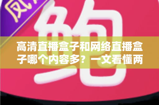 高清直播盒子和网络直播盒子哪个内容多?一文看懂两大设备的内容资源差异 高清直播盒子和网络直播盒子哪个内容多?一文看懂两大设备的内容资源差异