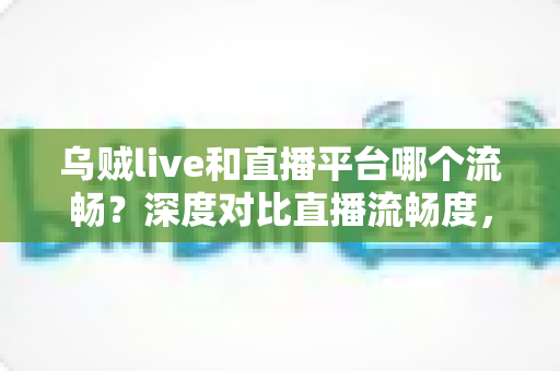 乌贼live和直播平台哪个流畅？深度对比直播流畅度，助你找到最顺滑的观看体验