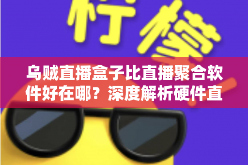乌贼直播盒子比直播聚合软件好在哪？深度解析硬件直播方案的六大核心优势