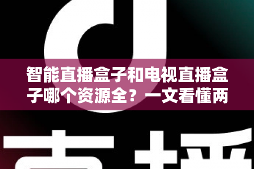 智能直播盒子和电视直播盒子哪个资源全?一文看懂两大盒子差异,选对不花冤枉钱 智能直播盒子和电视直播盒子哪个资源全?一文看懂两大盒子差异,选对不花冤枉钱
