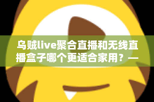 乌贼live聚合直播和无线直播盒子哪个更适合家用?——家庭直播观看方案深度对比与选购指南 乌贼live聚合直播和无线直播盒子哪个更适合家用?——家庭直播观看方案深度对比与选购指南