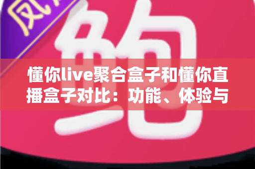 懂你live聚合盒子和懂你直播盒子对比：功能、体验与适用人群全方位解析，帮你选出更适合的电视直播工具