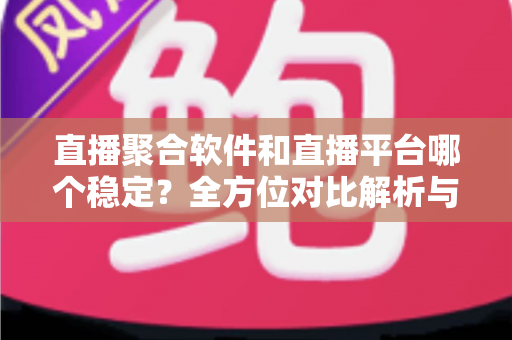 直播聚合软件和直播平台哪个稳定？全方位对比解析与选购避坑指南