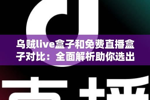 乌贼live盒子和免费直播盒子对比：全面解析助你选出最适合的观影利器