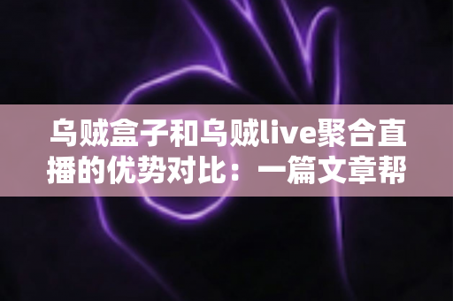 乌贼盒子和乌贼live聚合直播的优势对比：一篇文章帮你选对观影工具