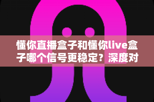 懂你直播盒子和懂你live盒子哪个信号更稳定?深度对比解析帮你选对设备 懂你直播盒子和懂你live盒子哪个信号更稳定?深度对比解析帮你选对设备