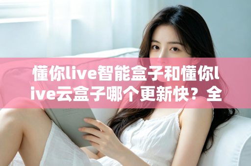 懂你live智能盒子和懂你live云盒子哪个更新快?全面对比解析助你选对电视盒子 懂你live智能盒子和懂你live云盒子哪个更新快?全面对比解析助你选对电视盒子