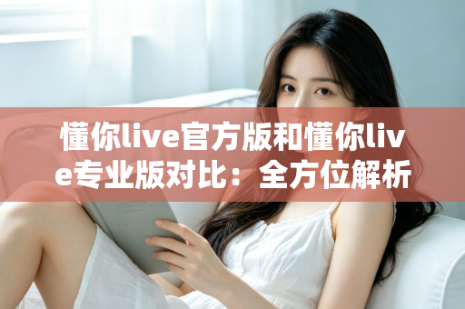 懂你live官方版和懂你live专业版对比：全方位解析两大版本差异，助你轻松选出最适合自己的那一款